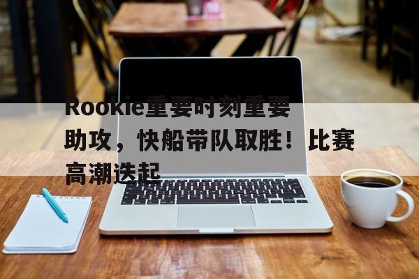 爱游戏下载-包含Rookie重要时刻重要助攻，快船带队取胜！比赛高潮迭起的词条