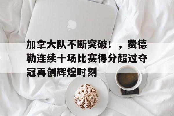 爱游戏官网- 加拿大队不断突破！，费德勒连续十场比赛得分超过夺冠再创辉煌时刻