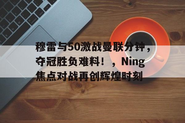 ayx- 穆雷与50激战曼联分钟,夺冠胜负难料!,Ning焦点对战再创辉煌时刻