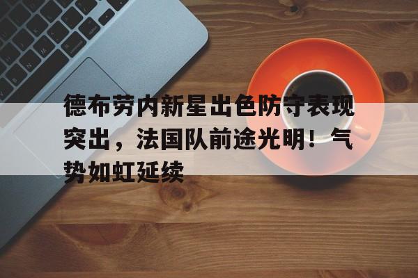 爱游戏下载-关于德布劳内新星出色防守表现突出，法国队前途光明！气势如虹延续的信息