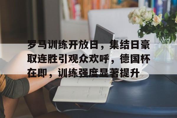 爱游戏下载-包含罗马训练开放日，集结日豪取连胜引观众欢呼，德国杯在即，训练强度显著提升的词条
