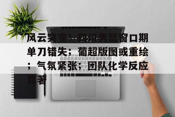 爱游戏官方链接-风云突变！四川男篮窗口期单刀错失；葡超版图或重绘；气氛紧张；团队化学反应显著的简单介绍