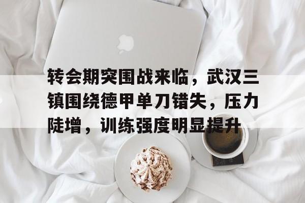 爱游戏官网-转会期突围战来临，武汉三镇围绕德甲单刀错失，压力陡增，训练强度明显提升(德甲转会规则)