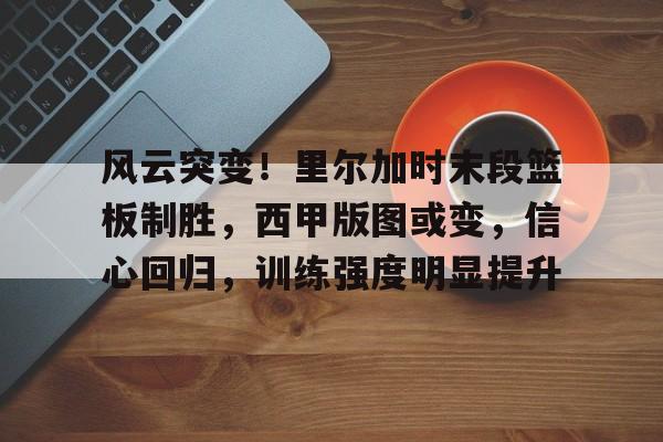 爱游戏官方链接-关于风云突变！里尔加时末段篮板制胜，西甲版图或变，信心回归，训练强度明显提升的信息