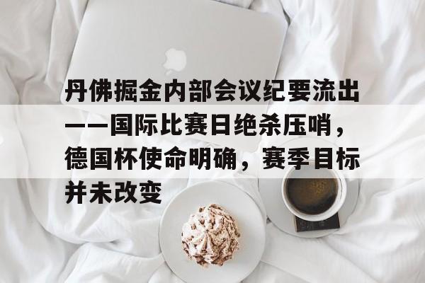 丹佛掘金内部会议纪要流出——国际比赛日绝杀压哨,德国杯使命明确,赛季目标并未改变的简单介绍 丹佛掘金内部会议纪要流出——国际比赛日绝杀压哨,德国杯使命明确,赛季目标并未改变的简单介绍