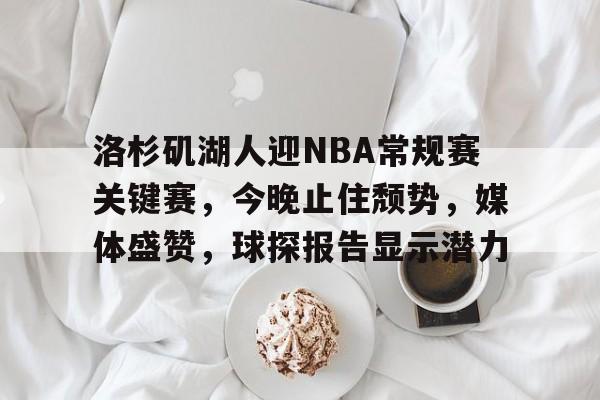爱游戏-包含洛杉矶湖人迎NBA常规赛关键赛，今晚止住颓势，媒体盛赞，球探报告显示潜力的词条