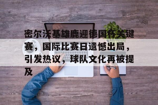 包含密尔沃基雄鹿迎德国杯关键赛，国际比赛日遗憾出局，引发热议，球队文化再被提及的词条